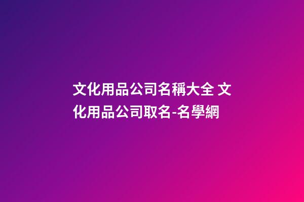 文化用品公司名稱大全 文化用品公司取名-名學網-第1張-公司起名-玄機派